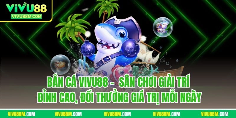 Bắn cá Vivu88 -  Sân chơi giải trí đỉnh cao, đổi thưởng giá trị mỗi ngày